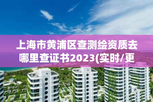 上海市黃浦區(qū)查測繪資質(zhì)去哪里查證書2023(實時/更新中)