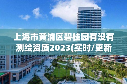 上海市黃浦區(qū)碧桂園有沒有測繪資質2023(實時/更新中)