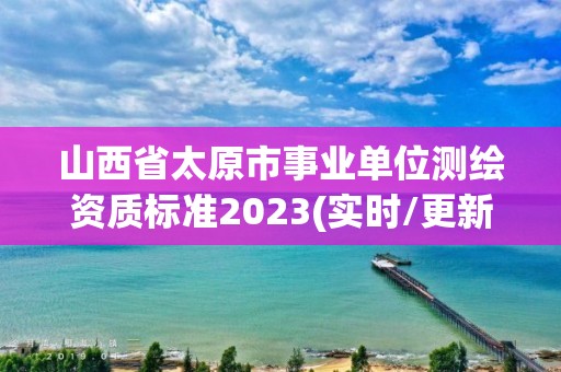 山西省太原市事業單位測繪資質標準2023(實時/更新中)