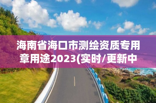 海南省海口市測繪資質專用章用途2023(實時/更新中)