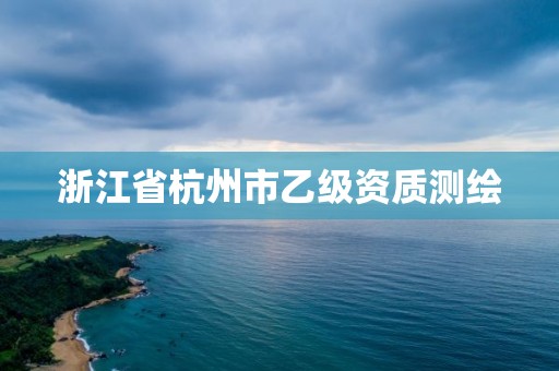 浙江省杭州市乙級(jí)資質(zhì)測(cè)繪