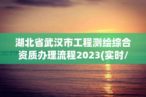 湖北省武漢市工程測繪綜合資質辦理流程2023(實時/更新中)