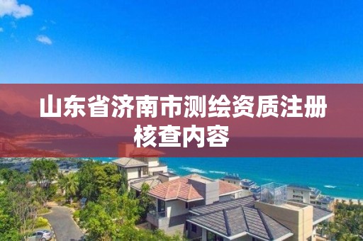 山東省濟南市測繪資質注冊核查內容