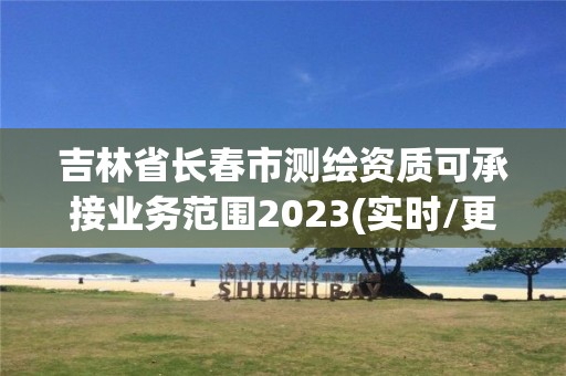 吉林省長春市測繪資質可承接業務范圍2023(實時/更新中)