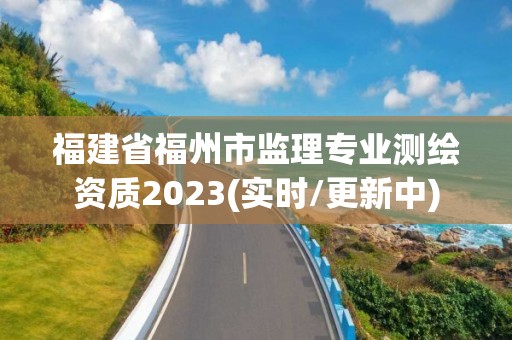 福建省福州市監理專業測繪資質2023(實時/更新中)