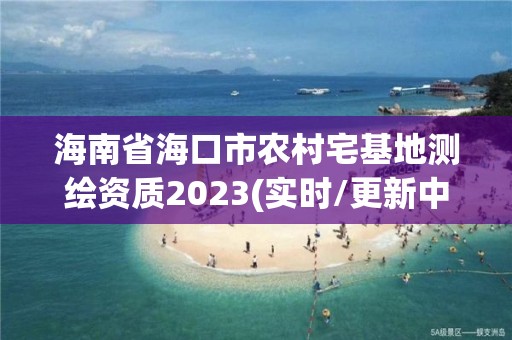 海南省海口市農村宅基地測繪資質2023(實時/更新中)