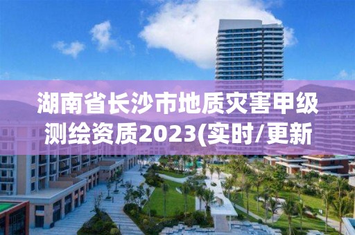 湖南省長沙市地質(zhì)災(zāi)害甲級測繪資質(zhì)2023(實時/更新中)