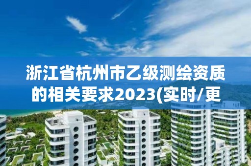 浙江省杭州市乙級(jí)測(cè)繪資質(zhì)的相關(guān)要求2023(實(shí)時(shí)/更新中)