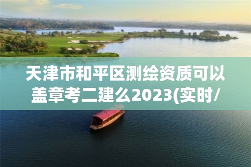 天津市和平區測繪資質可以蓋章考二建么2023(實時/更新中)