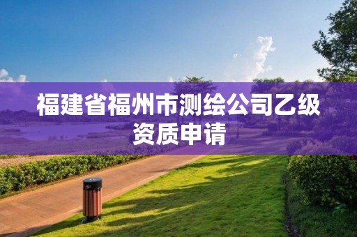 福建省福州市測繪公司乙級資質(zhì)申請