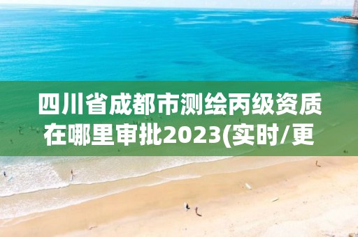 四川省成都市測繪丙級資質在哪里審批2023(實時/更新中)