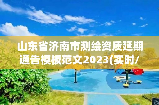 山東省濟(jì)南市測(cè)繪資質(zhì)延期通告模板范文2023(實(shí)時(shí)/更新中)