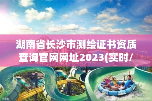 湖南省長沙市測繪證書資質查詢官網網址2023(實時/更新中)