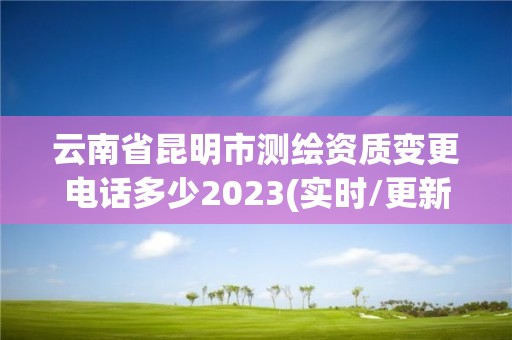 云南省昆明市測繪資質變更電話多少2023(實時/更新中)