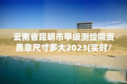 云南省昆明市甲級測繪院資質章尺寸多大2023(實時/更新中)