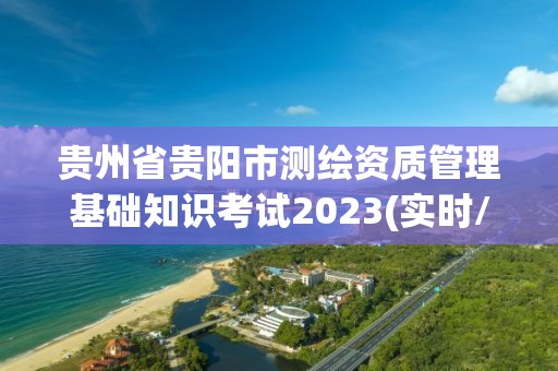 貴州省貴陽市測繪資質(zhì)管理基礎(chǔ)知識考試2023(實時/更新中)