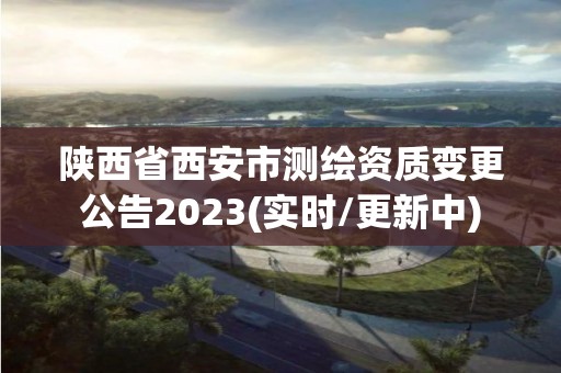 陜西省西安市測繪資質變更公告2023(實時/更新中)