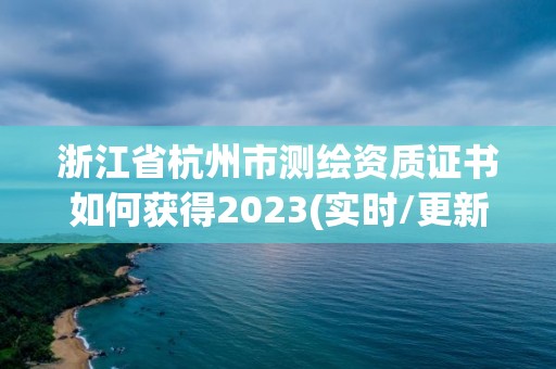 浙江省杭州市測繪資質證書如何獲得2023(實時/更新中)