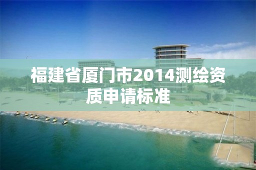 福建省廈門市2014測繪資質(zhì)申請標(biāo)準(zhǔn)