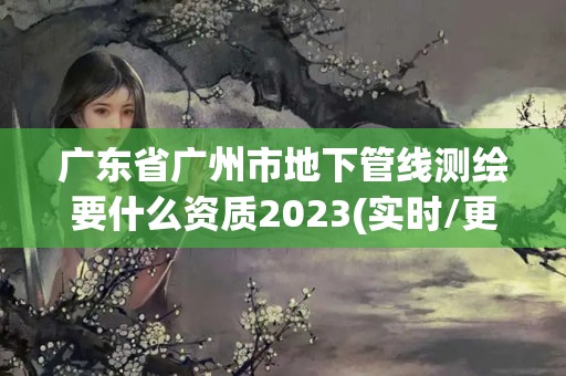 廣東省廣州市地下管線測繪要什么資質2023(實時/更新中)