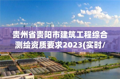 貴州省貴陽市建筑工程綜合測繪資質(zhì)要求2023(實時/更新中)