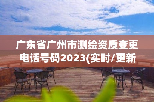 廣東省廣州市測繪資質變更電話號碼2023(實時/更新中)