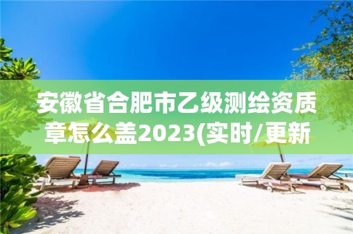 安徽省合肥市乙級測繪資質章怎么蓋2023(實時/更新中)