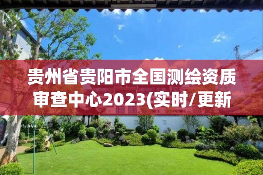 貴州省貴陽市全國測繪資質審查中心2023(實時/更新中)