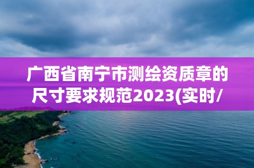 廣西省南寧市測繪資質章的尺寸要求規范2023(實時/更新中)