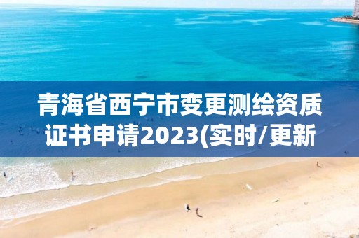 青海省西寧市變更測繪資質證書申請2023(實時/更新中)