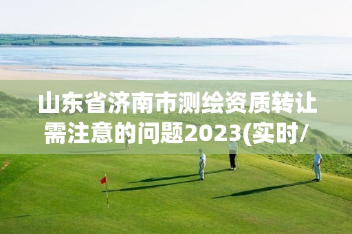 山東省濟南市測繪資質轉讓需注意的問題2023(實時/更新中)