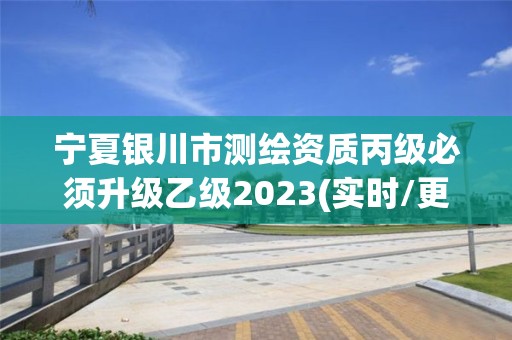 寧夏銀川市測繪資質丙級必須升級乙級2023(實時/更新中)