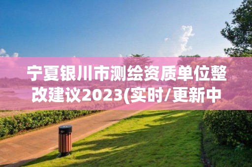 寧夏銀川市測(cè)繪資質(zhì)單位整改建議2023(實(shí)時(shí)/更新中)