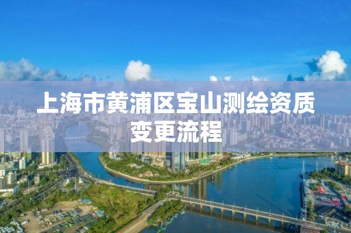 上海市黃浦區寶山測繪資質變更流程