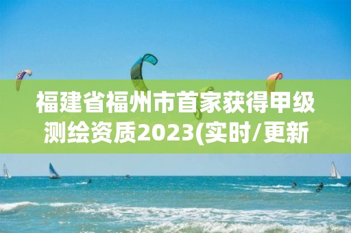 福建省福州市首家獲得甲級測繪資質2023(實時/更新中)