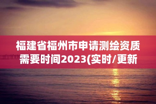 福建省福州市申請測繪資質需要時間2023(實時/更新中)