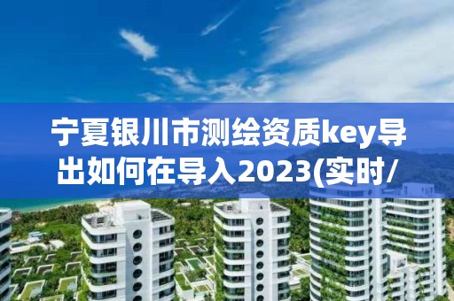 寧夏銀川市測繪資質(zhì)key導(dǎo)出如何在導(dǎo)入2023(實時/更新中)