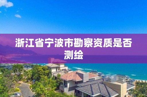 浙江省寧波市勘察資質(zhì)是否測繪