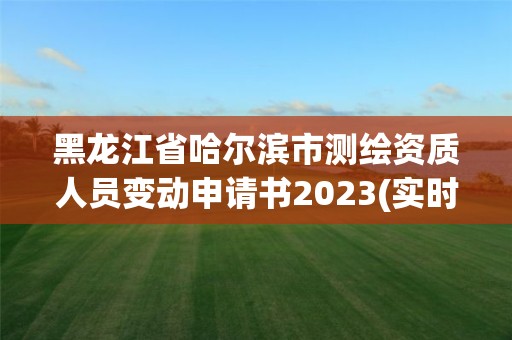 黑龍江省哈爾濱市測繪資質人員變動申請書2023(實時/更新中)