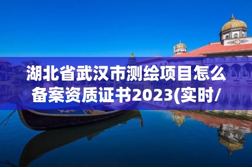 湖北省武漢市測繪項目怎么備案資質證書2023(實時/更新中)