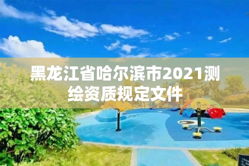 黑龍江省哈爾濱市2021測(cè)繪資質(zhì)規(guī)定文件