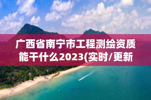 廣西省南寧市工程測繪資質(zhì)能干什么2023(實(shí)時/更新中)