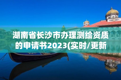 湖南省長沙市辦理測繪資質的申請書2023(實時/更新中)