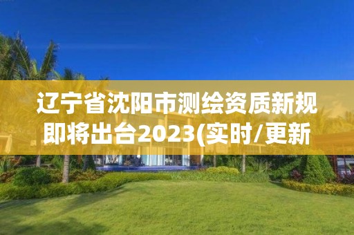 遼寧省沈陽(yáng)市測(cè)繪資質(zhì)新規(guī)即將出臺(tái)2023(實(shí)時(shí)/更新中)