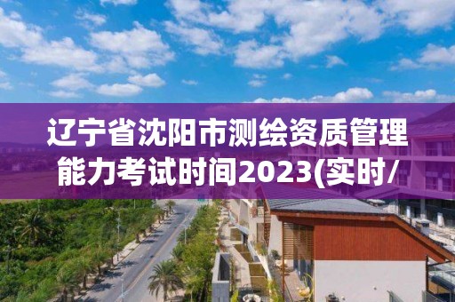 遼寧省沈陽市測繪資質(zhì)管理能力考試時間2023(實(shí)時/更新中)