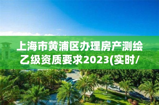 上海市黃浦區辦理房產測繪乙級資質要求2023(實時/更新中)