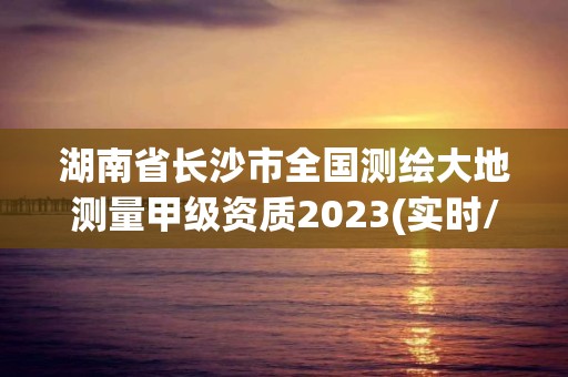 湖南省長沙市全國測繪大地測量甲級資質2023(實時/更新中)