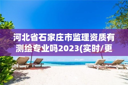 河北省石家莊市監理資質有測繪專業嗎2023(實時/更新中)