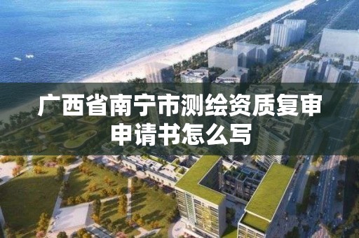 廣西省南寧市測繪資質復審申請書怎么寫