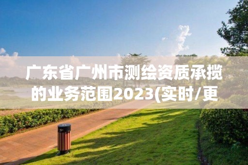 廣東省廣州市測繪資質(zhì)承攬的業(yè)務(wù)范圍2023(實時/更新中)